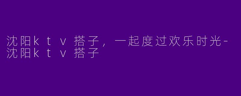 沈阳ktv搭子，一起度过欢乐时光