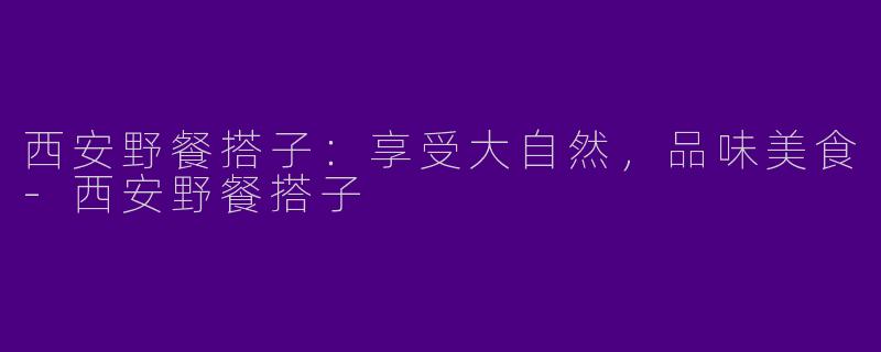 西安野餐搭子:享受大自然,品味美食