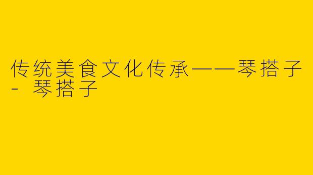 传统美食文化传承——琴搭子-琴搭子
