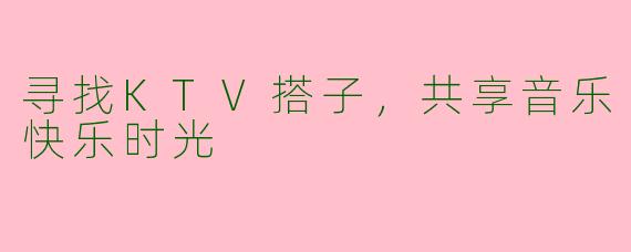 寻找KTV搭子,共享音乐快乐时光