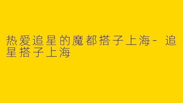 热爱追星的魔都搭子上海
