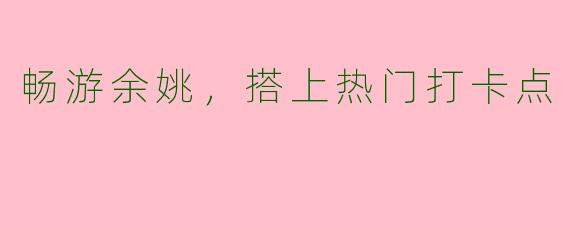 畅游余姚，搭上热门打卡点