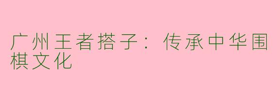 广州王者搭子：传承中华围棋文化
