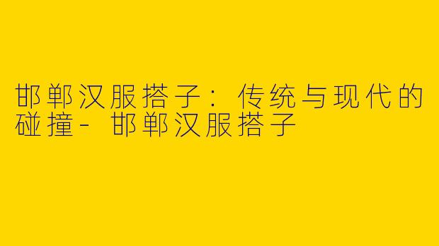 邯郸汉服搭子：传统与现代的碰撞-邯郸汉服搭子