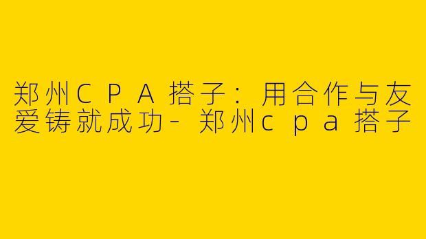 郑州CPA搭子：用合作与友爱铸就成功-郑州cpa搭子