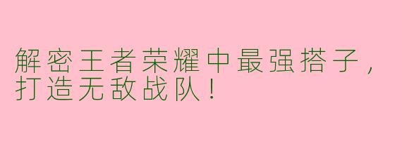 解密王者荣耀中最强搭子，打造无敌战队！