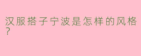 汉服搭子宁波是怎样的风格？
