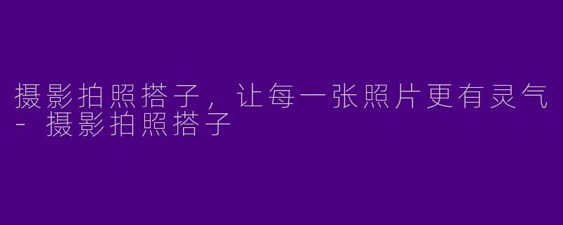 摄影拍照搭子，让每一张照片更有灵气-摄影拍照搭子