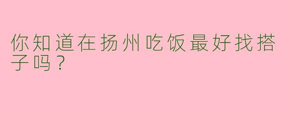 你知道在扬州吃饭最好找搭子吗?