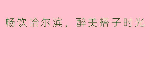 畅饮哈尔滨，醉美搭子时光