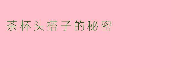 茶杯头搭子的秘密