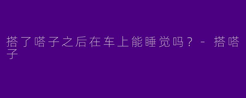 搭了嗒子之后在车上能睡觉吗?