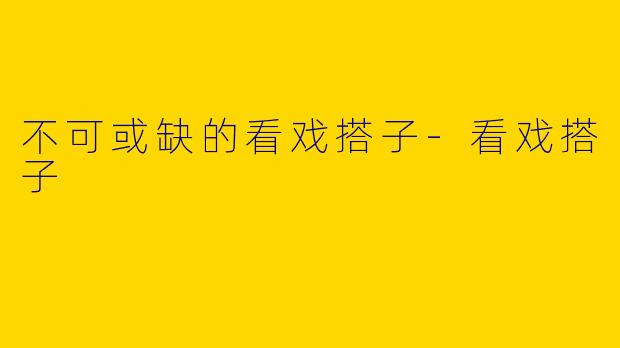 不可或缺的看戏搭子-看戏搭子