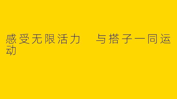 感受无限活力 与搭子一同运动
