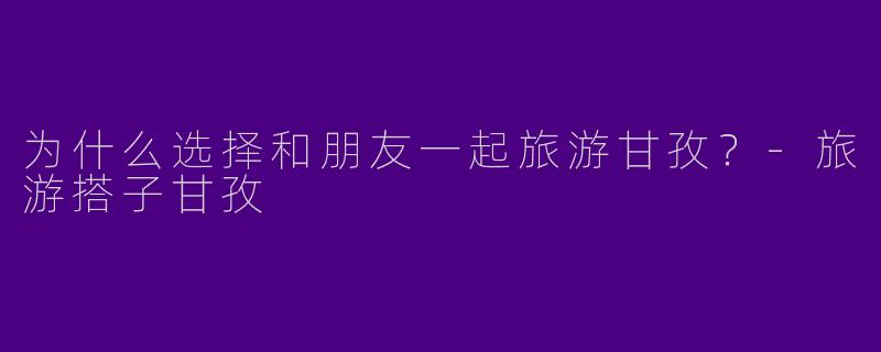 为什么选择和朋友一起旅游甘孜？