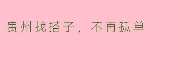 贵州找搭子，不再孤单