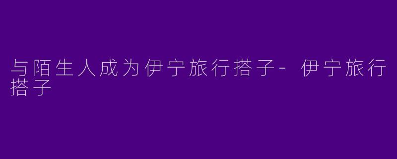 与陌生人成为伊宁旅行搭子-伊宁旅行搭子
