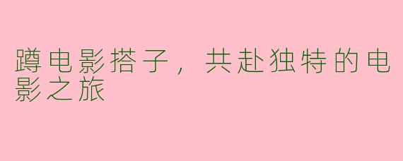 蹲电影搭子，共赴独特的电影之旅