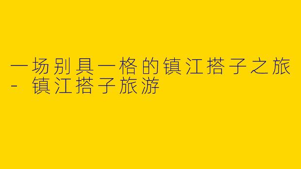 一场别具一格的镇江搭子之旅-镇江搭子旅游