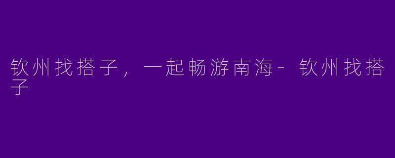 钦州找搭子，一起畅游南海-钦州找搭子