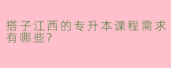 搭子江西的专升本课程需求有哪些?