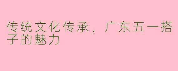 传统文化传承，广东五一搭子的魅力