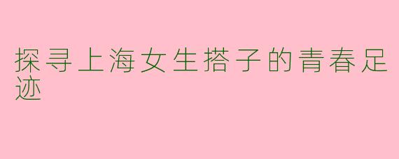 探寻上海女生搭子的青春足迹