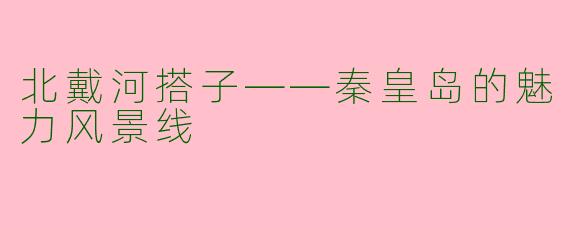 北戴河搭子——秦皇岛的魅力风景线