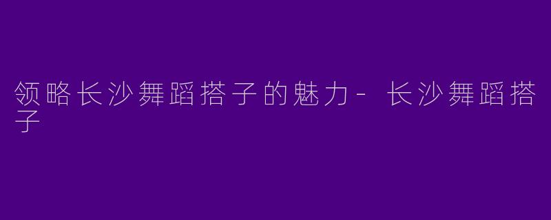 领略长沙舞蹈搭子的魅力-长沙舞蹈搭子