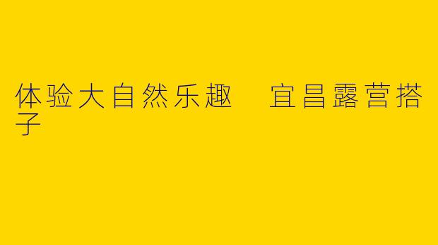 体验大自然乐趣 宜昌露营搭子