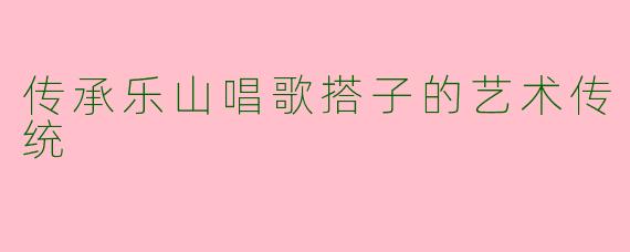传承乐山唱歌搭子的艺术传统