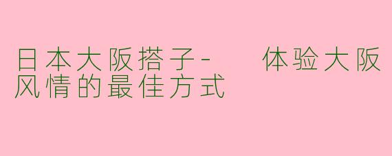 日本大阪搭子- 体验大阪风情的最佳方式