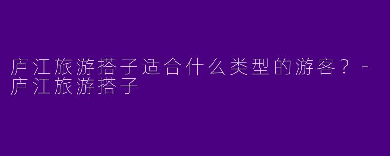庐江旅游搭子适合什么类型的游客?