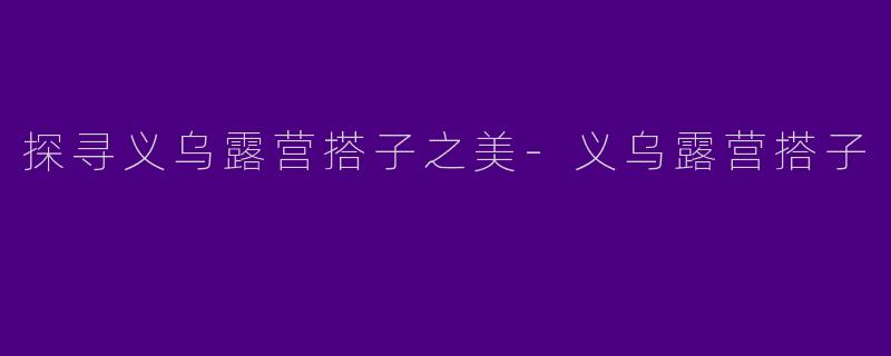 探寻义乌露营搭子之美-义乌露营搭子
