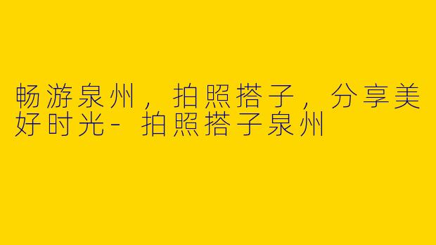 畅游泉州，拍照搭子，分享美好时光-拍照搭子泉州