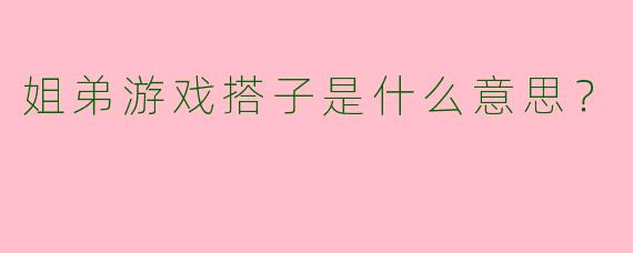 姐弟游戏搭子是什么意思?