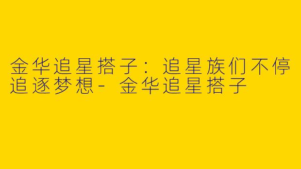 金华追星搭子：追星族们不停追逐梦想-金华追星搭子