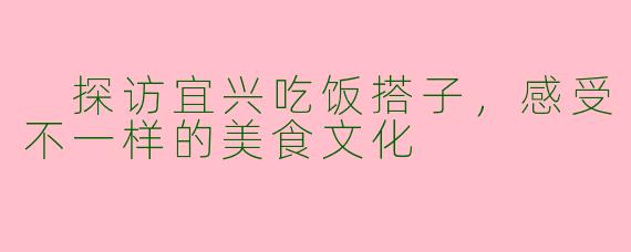  探访宜兴吃饭搭子，感受不一样的美食文化