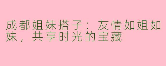 成都姐妹搭子：友情如姐如妹，共享时光的宝藏