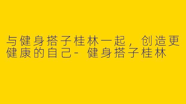 与健身搭子桂林一起，创造更健康的自己