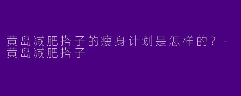 黄岛减肥搭子的瘦身计划是怎样的?