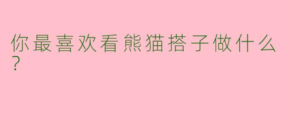 你最喜欢看熊猫搭子做什么?