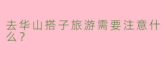去华山搭子旅游需要注意什么？
