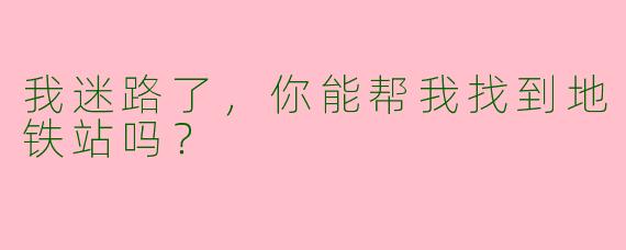 我迷路了,你能帮我找到地铁站吗?