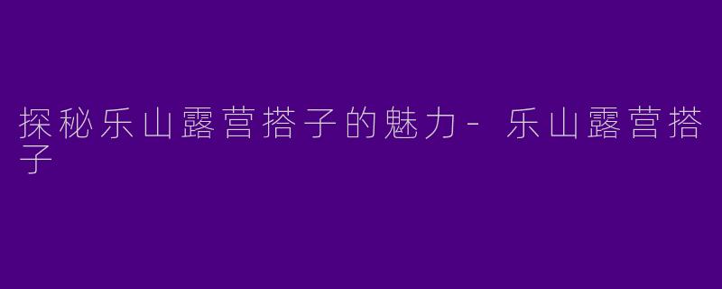 探秘乐山露营搭子的魅力-乐山露营搭子