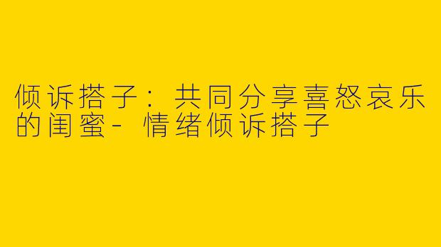 倾诉搭子：共同分享喜怒哀乐的闺蜜-情绪倾诉搭子