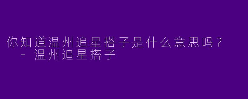你知道温州追星搭子是什么意思吗？  