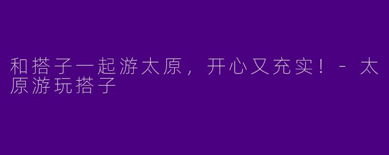 和搭子一起游太原,开心又充实!
