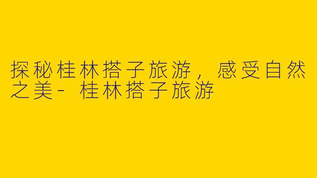 探秘桂林搭子旅游,感受自然之美