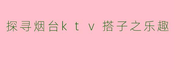 探寻烟台ktv搭子之乐趣